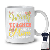 I May Be Wrong But I Am A Teacher And A Mom, Awesome Mother's Day Flowers, Family T-Shirt