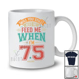 Personalized Custom Name Still Need Me Feed Me when I'm 75; Amusing Birthday Father's Day T-Shirt