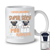 Personalized Never Dreamed A Super Sexy Pug Dad; Joyful Father's Day Pug Owner Family T-Shirt