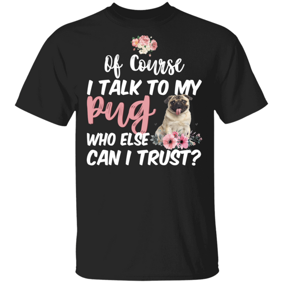 Of Course I Talk To My Pug Who Else Can I Trust Cute Pug Lover Owner Gifts T-Shirt - Macnystore