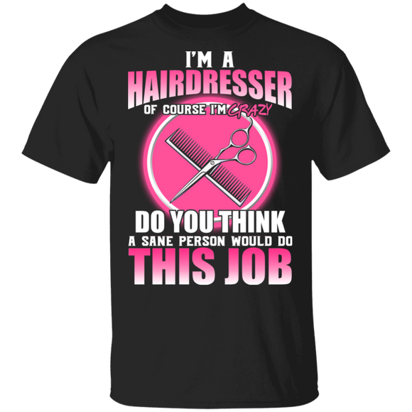 I'm A Hairdresser Of Course I'm Crazy Do You Think A Sane Person Would Do This Job Barber Gifts T-Shirt - Macnystore