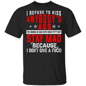 I Refuse To Kiss Anybody's Ass You Wanna Be Mad Over Some Pretty Shit Stay Mad Because I Don't Give A Fuck Shirt T-Shirt - Macnystore