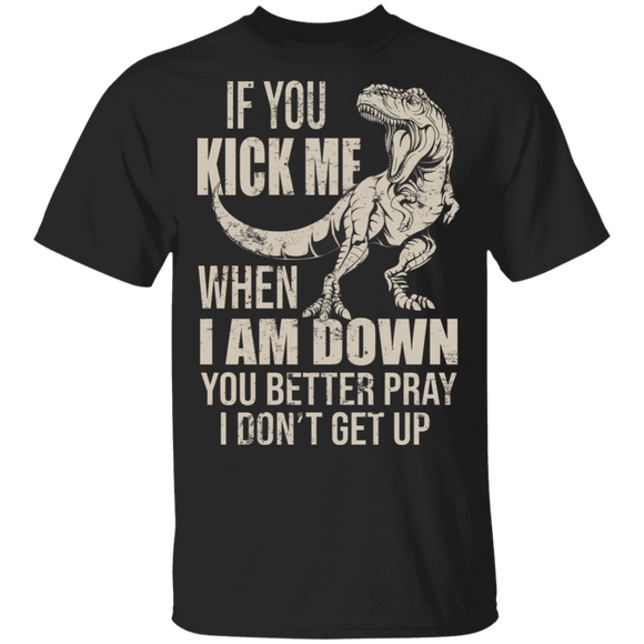 If You Kick Me When I Am Down You Better Pray I Don't Get Up Cool T-Rex Gifts T-Shirt - Macnystore