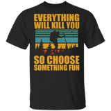 Everything Will Kill You So Choose Something Fun Funny Hiking Man Shirt Matching Traveler Explorer Hiking Lover Gifts T-Shirt - Macnystore