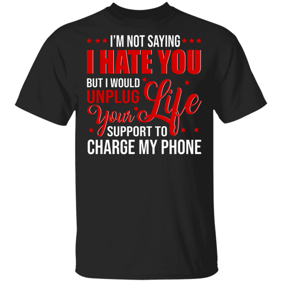 I'm Not Saying I Hate You, But I Would Unplug Your Life Support To Charge My Phone Funny Sarcastic Gifts T-Shirt - Macnystore