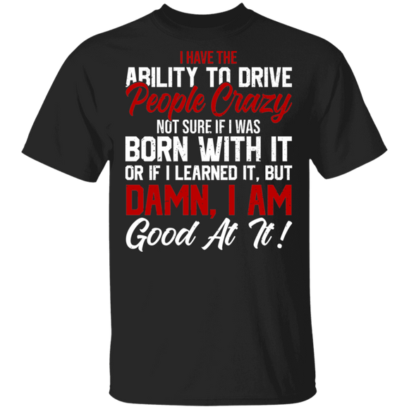 I Have The Ability To Drive Crazy People Not Sure If I Was Born With It Gifts T-Shirt - Macnystore