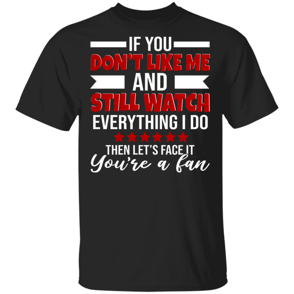 If You Don't Like Me And Still Watch Everything I Do Then Let's Face It You're A Fan Gifts T-Shirt - Macnystore