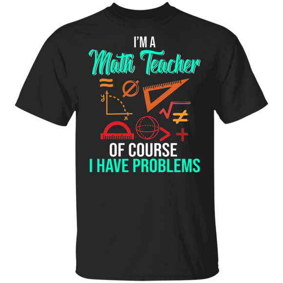 Math Teacher Shirt I'm A Math Teacher Of Course I Have Problems Funny Math Teacher Lover Gifts T-Shirt - Macnystore