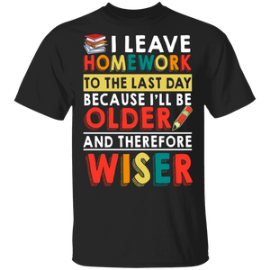 I Leave Homework To The Last Day Because I Will Be Older And Therefore Wiser Gifts T-Shirt - Macnystore