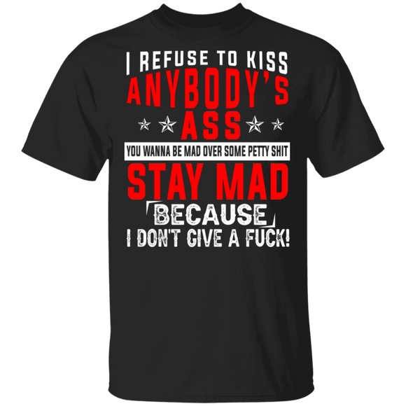 I Refuse To Kiss Anybody's Ass You Wanna Be Mad Over Some Pretty Shit Stay Mad Because I Don't Give A Fuck Gifts T-Shirt - Macnystore