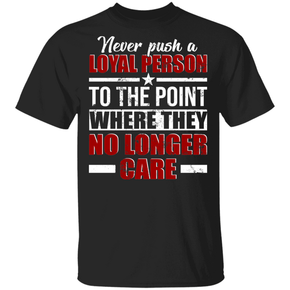 Never Push A Loyal Person To The Point Where They No Longer Care Gifts T-Shirt - Macnystore