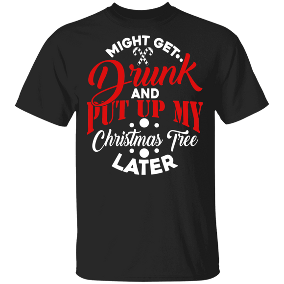 Might Get Drunk And Put Up My Christmas Tree Later Funny Christmas Eve Day Gift T-Shirt - Macnystore