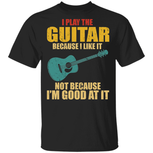 I Play The Guitar Because I Like It Not Because I'm Good At It Cute Guitar Player Guitarist Gifts T-Shirt - Macnystore