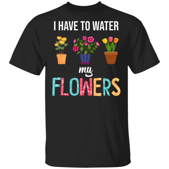 Cute I Have To Water My Flower Gardening T-Shirt - Macnystore
