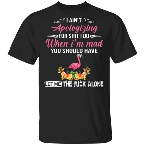 I Ain't Apologizing For Shit I Do When I'm Mad You Should Have Left Me The Fuck Alone Funny Flamingo Gifts T-Shirt - Macnystore