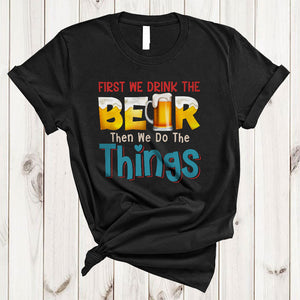 MacnyStore - First We Drink The Beer Then We Do The Things, Sarcastic Beer Drinking Drunker Lover T-Shirt