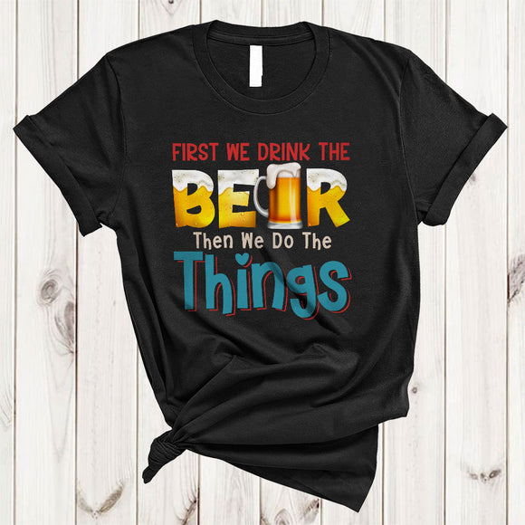 MacnyStore - First We Drink The Beer Then We Do The Things, Sarcastic Beer Drinking Drunker Lover T-Shirt